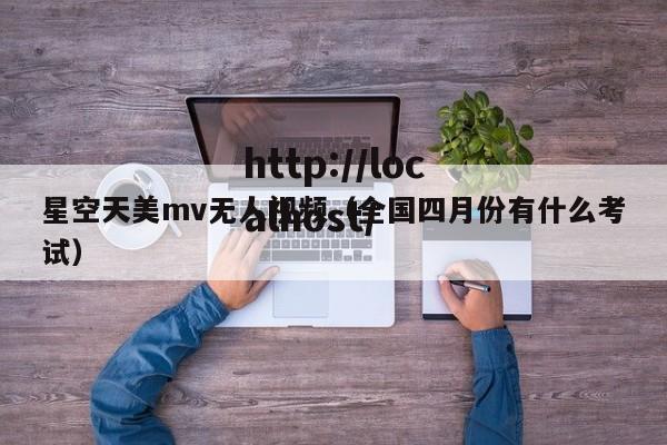 星空天美mv无人视频（全国四月份有什么考试）
