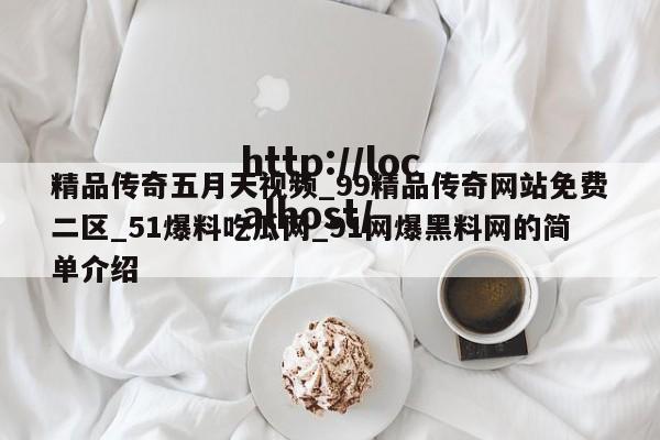 精品传奇五月天视频_99精品传奇网站免费二区_51爆料吃瓜网_91网爆黑料网的简单介绍